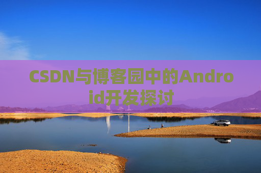 CSDN与博客园中的Android开发探讨