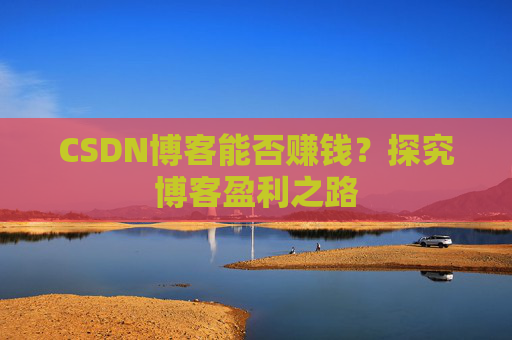 CSDN博客能否赚钱？探究博客盈利之路
