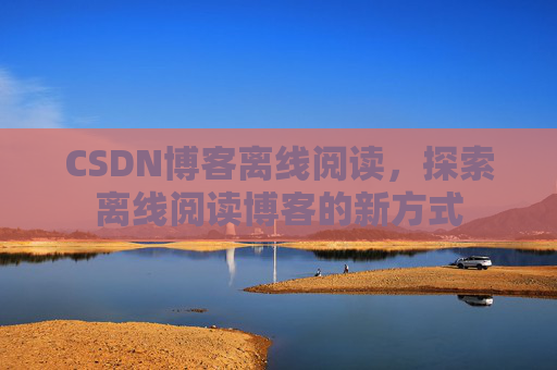 CSDN博客离线阅读，探索离线阅读博客的新方式